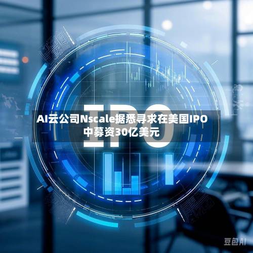 AI云公司Nscale据悉寻求在美国IPO中募资30亿美元-第1张图片