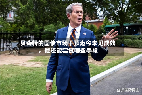 贝森特的国债市场干预迄今未见成效，他还能尝试哪些手段-第2张图片