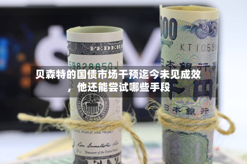 贝森特的国债市场干预迄今未见成效	，他还能尝试哪些手段-第1张图片
