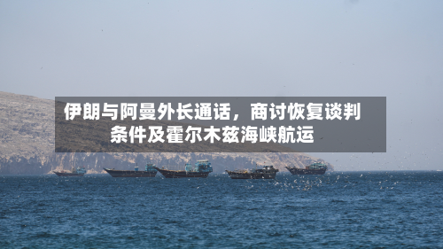 伊朗与阿曼外长通话	，商讨恢复谈判条件及霍尔木兹海峡航运-第1张图片