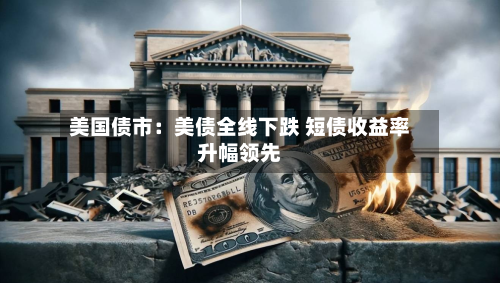 美国债市：美债全线下跌 短债收益率升幅领先-第2张图片
