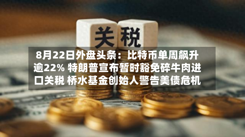 8月22日外盘头条：比特币单周飙升逾22% 特朗普宣布暂时豁免碎牛肉进口关税 桥水基金创始人警告美债危机-第1张图片