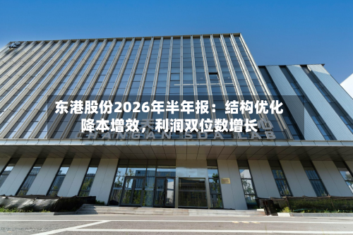 东港股份2026年半年报：结构优化降本增效，利润双位数增长-第2张图片