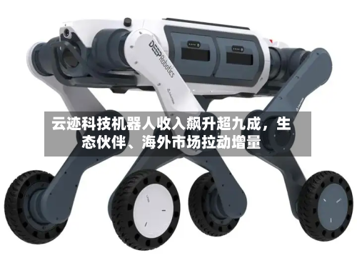 云迹科技机器人收入飙升超九成，生态伙伴、海外市场拉动增量-第3张图片