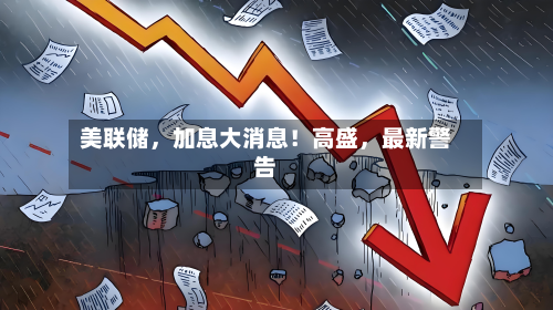 美联储，加息大消息！高盛，最新警告-第1张图片