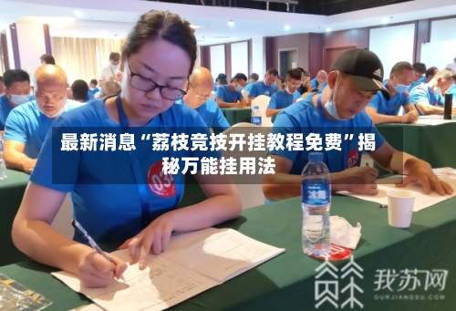 最新消息“荔枝竞技开挂教程免费	”揭秘万能挂用法-第2张图片