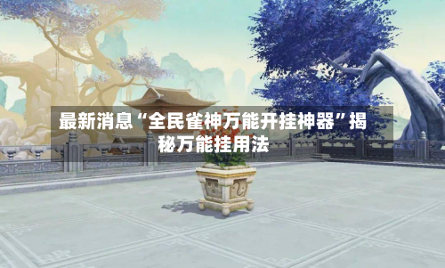 最新消息“全民雀神万能开挂神器	”揭秘万能挂用法-第1张图片