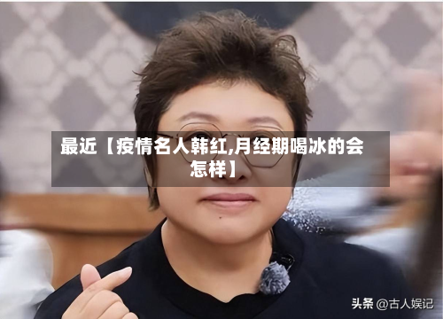 最近【疫情名人韩红,月经期喝冰的会怎样】-第1张图片