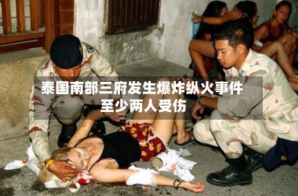 泰国南部三府发生爆炸纵火事件 至少两人受伤-第2张图片