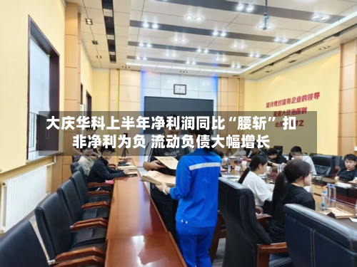 大庆华科上半年净利润同比“腰斩	” 扣非净利为负 流动负债大幅增长-第1张图片