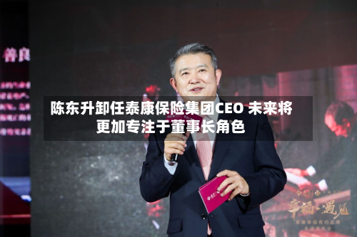 陈东升卸任泰康保险集团CEO 未来将更加专注于董事长角色-第3张图片