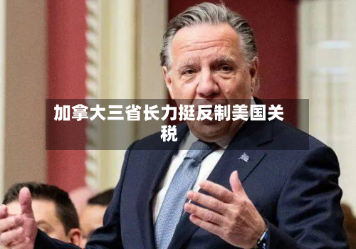 加拿大三省长力挺反制美国关税-第1张图片
