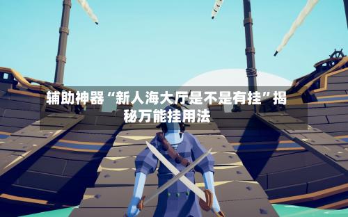 辅助神器“新人海大厅是不是有挂	”揭秘万能挂用法-第1张图片