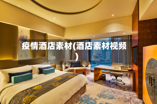 疫情酒店素材(酒店素材视频)-第1张图片