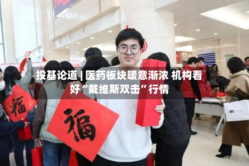 投基论道 | 医药板块暖意渐浓 机构看好“戴维斯双击”行情-第1张图片