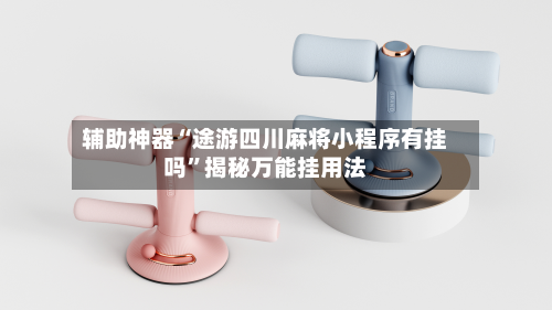 辅助神器“途游四川麻将小程序有挂吗”揭秘万能挂用法-第2张图片