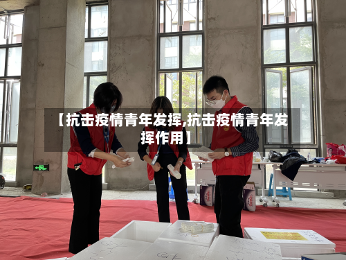 【抗击疫情青年发挥,抗击疫情青年发挥作用】-第3张图片