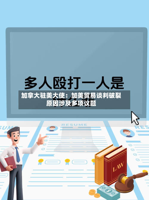 加拿大驻美大使：加美贸易谈判破裂原因涉及多项议题-第2张图片