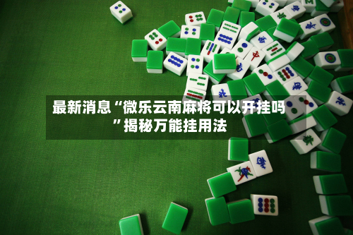 最新消息“微乐云南麻将可以开挂吗”揭秘万能挂用法-第1张图片