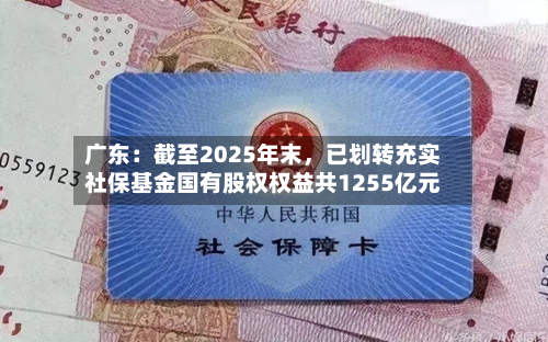 广东：截至2025年末，已划转充实社保基金国有股权权益共1255亿元-第3张图片
