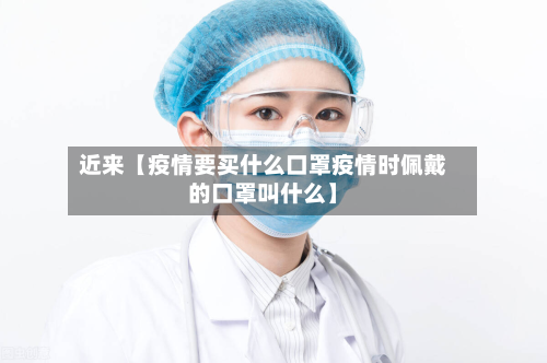 近来【疫情要买什么口罩疫情时佩戴的口罩叫什么】-第3张图片