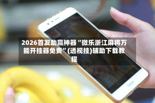 2026首发助赢神器“微乐浙江麻将万能开挂器免费”(透视挂)辅助下载教程-第2张图片