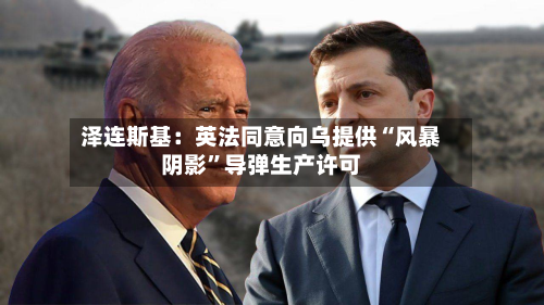 泽连斯基：英法同意向乌提供“风暴阴影”导弹生产许可-第1张图片