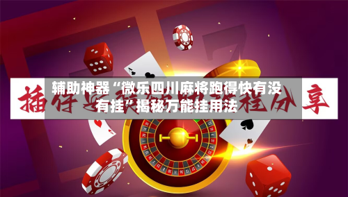 辅助神器“微乐四川麻将跑得快有没有挂”揭秘万能挂用法-第3张图片