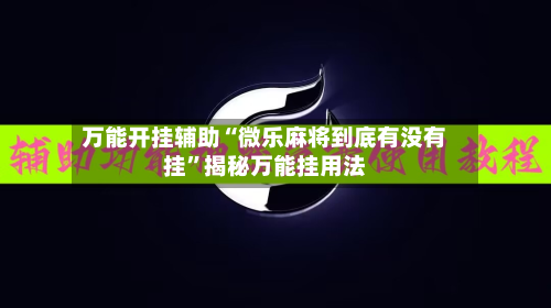 万能开挂辅助“微乐麻将到底有没有挂”揭秘万能挂用法-第1张图片