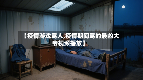 【疫情游戏骂人,疫情期间骂的最凶大爷视频播放】-第2张图片