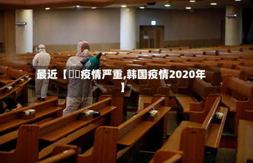 最近【韓國疫情严重,韩国疫情2020年】-第1张图片