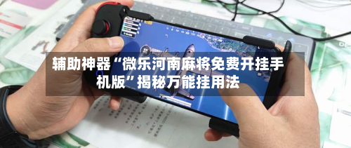 辅助神器“微乐河南麻将免费开挂手机版”揭秘万能挂用法-第2张图片