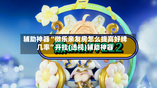 辅助神器“微乐亲友房怎么提高好牌几率”开挂(透视)辅助神器-第3张图片