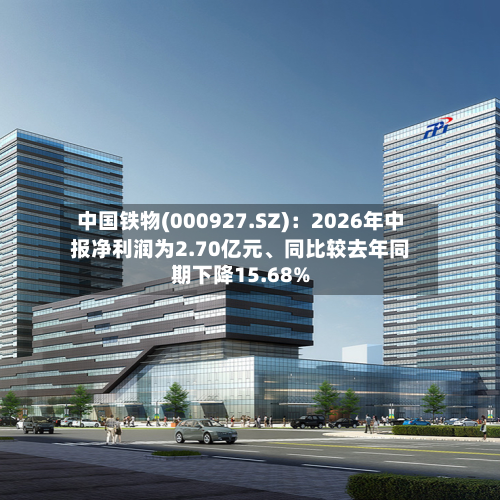 中国铁物(000927.SZ)：2026年中报净利润为2.70亿元、同比较去年同期下降15.68%-第3张图片