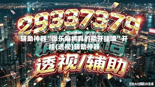 辅助神器“微乐麻将真的能开挂嘛”开挂(透视)辅助神器-第2张图片