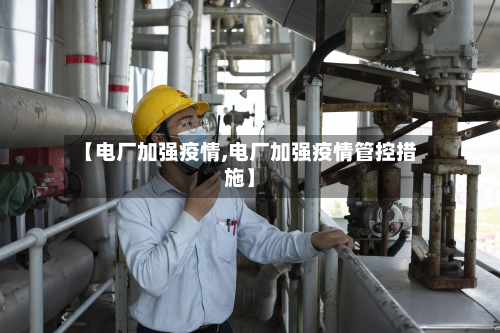 【电厂加强疫情,电厂加强疫情管控措施】-第2张图片