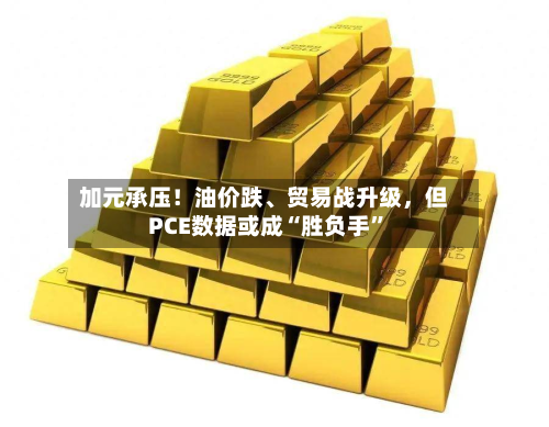 加元承压！油价跌、贸易战升级，但PCE数据或成“胜负手”-第3张图片