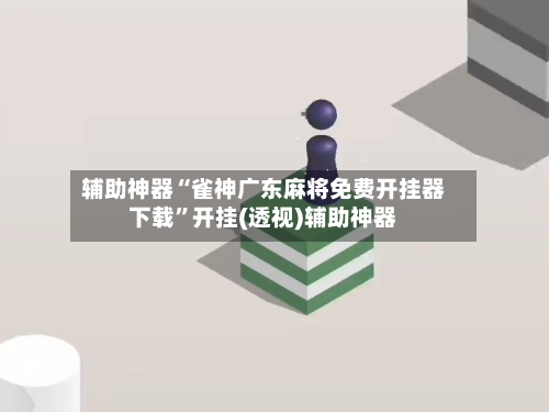 辅助神器“雀神广东麻将免费开挂器下载”开挂(透视)辅助神器-第1张图片