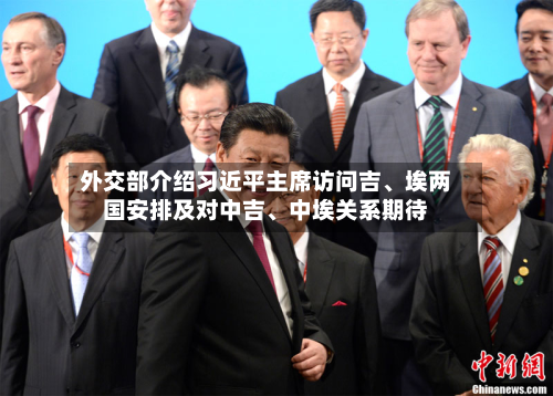 外交部介绍习近平主席访问吉	、埃两国安排及对中吉、中埃关系期待-第1张图片
