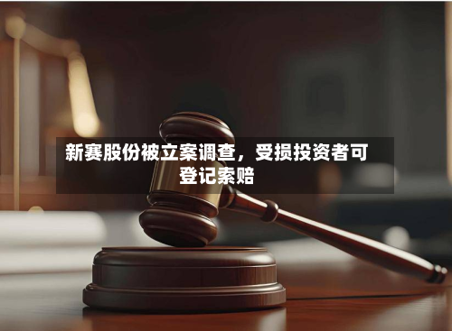 新赛股份被立案调查	，受损投资者可登记索赔-第1张图片