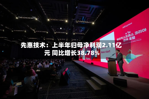 先惠技术:上半年归母净利润2.11亿元 同比增长38.78%-第1张图片