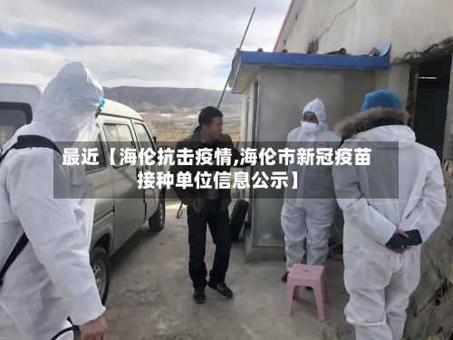 最近【海伦抗击疫情,海伦市新冠疫苗接种单位信息公示】-第1张图片