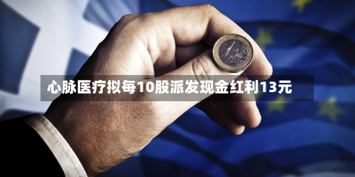 心脉医疗拟每10股派发现金红利13元-第3张图片