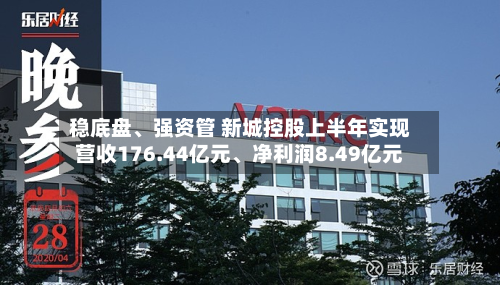 稳底盘	、强资管 新城控股上半年实现营收176.44亿元、净利润8.49亿元-第1张图片