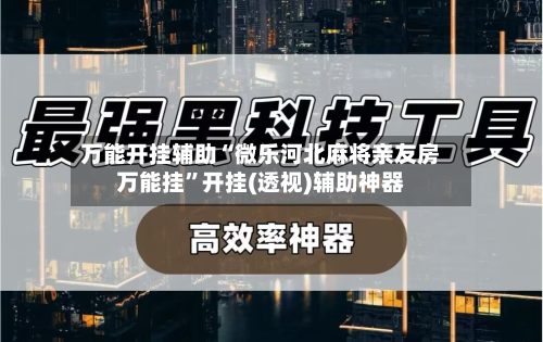 万能开挂辅助“微乐河北麻将亲友房万能挂	”开挂(透视)辅助神器-第1张图片