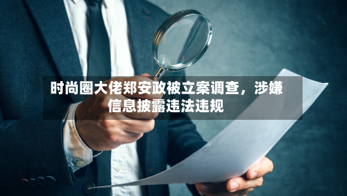 时尚圈大佬郑安政被立案调查，涉嫌信息披露违法违规-第2张图片
