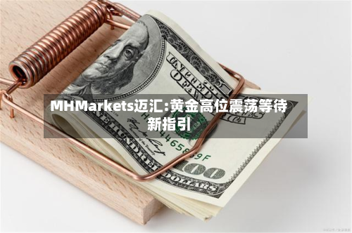 MHMarkets迈汇:黄金高位震荡等待新指引-第2张图片