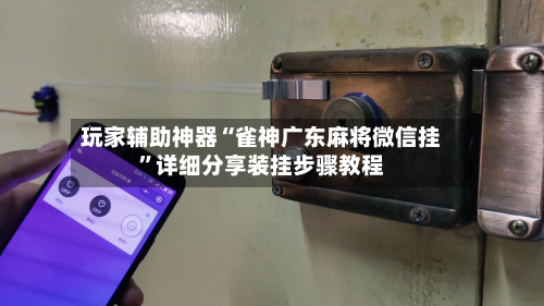 玩家辅助神器“雀神广东麻将微信挂”详细分享装挂步骤教程-第1张图片