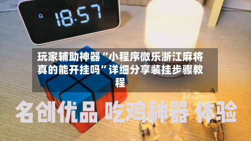 玩家辅助神器“小程序微乐浙江麻将真的能开挂吗”详细分享装挂步骤教程-第1张图片