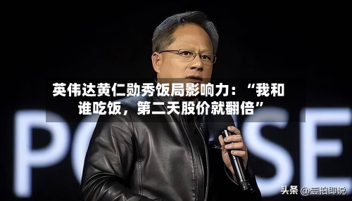 英伟达黄仁勋秀饭局影响力：“我和谁吃饭	，第二天股价就翻倍”-第2张图片